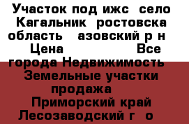 Участок под ижс, село Кагальник, ростовска область , азовский р-н,  › Цена ­ 1 000 000 - Все города Недвижимость » Земельные участки продажа   . Приморский край,Лесозаводский г. о. 